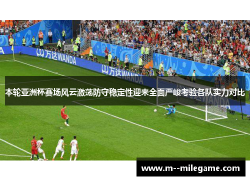 本轮亚洲杯赛场风云激荡防守稳定性迎来全面严峻考验各队实力对比 本轮亚洲杯赛场风云激荡防守稳定性迎来全面严峻考验各队实力对比