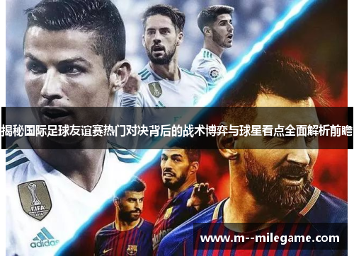揭秘国际足球友谊赛热门对决背后的战术博弈与球星看点全面解析前瞻 揭秘国际足球友谊赛热门对决背后的战术博弈与球星看点全面解析前瞻