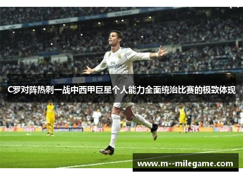 C罗对阵热刺一战中西甲巨星个人能力全面统治比赛的极致体现
