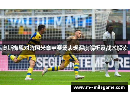 奥斯梅恩对阵国米意甲赛场表现深度解析及战术解读 奥斯梅恩对阵国米意甲赛场表现深度解析及战术解读