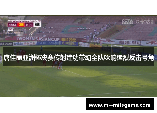 唐佳丽亚洲杯决赛传射建功带动全队吹响猛烈反击号角