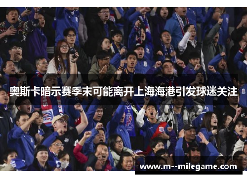 奥斯卡暗示赛季末可能离开上海海港引发球迷关注