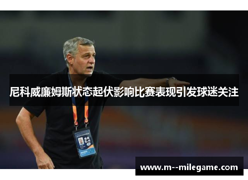 尼科威廉姆斯状态起伏影响比赛表现引发球迷关注