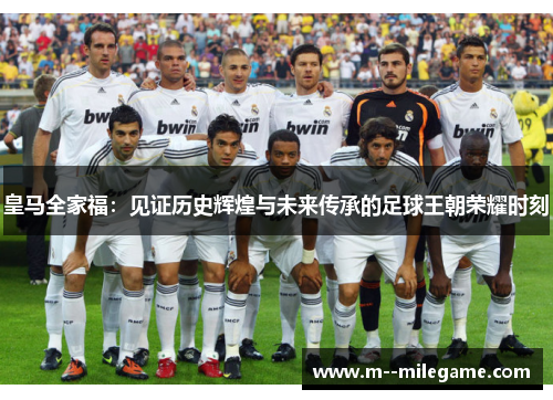 皇马全家福：见证历史辉煌与未来传承的足球王朝荣耀时刻