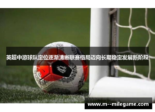 英超中游球队定位逐渐清晰联赛格局迈向长期稳定发展新阶段