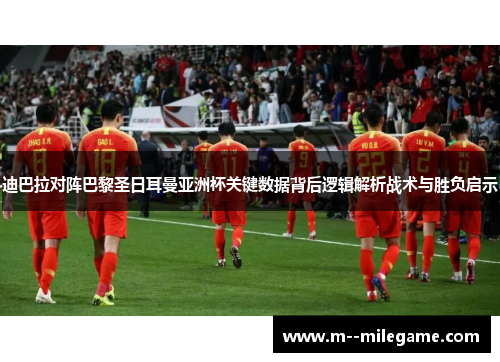 迪巴拉对阵巴黎圣日耳曼亚洲杯关键数据背后逻辑解析战术与胜负启示