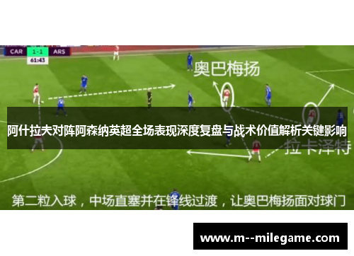 阿什拉夫对阵阿森纳英超全场表现深度复盘与战术价值解析关键影响