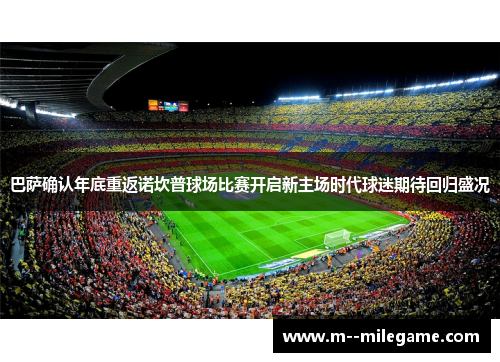 巴萨确认年底重返诺坎普球场比赛开启新主场时代球迷期待回归盛况