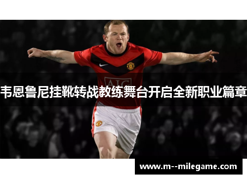 韦恩鲁尼挂靴转战教练舞台开启全新职业篇章 韦恩鲁尼挂靴转战教练舞台开启全新职业篇章