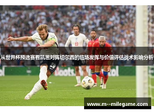从世界杯预选赛看凯恩对阵切尔西的临场发挥与价值评估战术影响分析